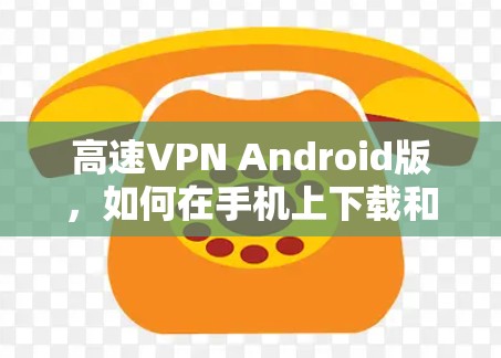 高速VPN Android版，如何在手机上下载和安装