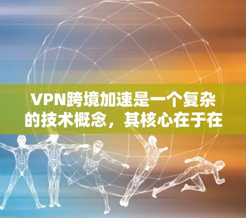 VPN跨境加速是一个复杂的技术概念，其核心在于在VPN框架下，通过额外的加速技术提升速度和质量。以下是对该主题的分步解释
