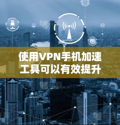 使用VPN手机加速工具可以有效提升你的网络速度，减少延迟，同时管理你的VPN设置和权限。以下是一些步骤指南，帮助你使用这些工具