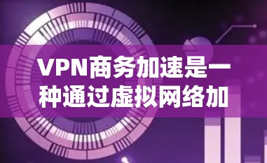 VPN商务加速是一种通过虚拟网络加速商务活动的技术，旨在提高沟通效率和数据传输速度。以下是对该技术的详细分析