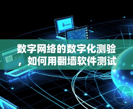 数字网络的数字化测验,如何用<strong>翻墙软件</strong>测试你的网络实力?