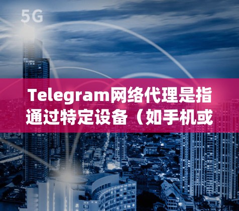 Telegram网络代理是指通过特定设备（如手机或电脑）连接到Telegram平台，以便用户轻松管理用户数据和参与特定功能。常见的网络代理包括