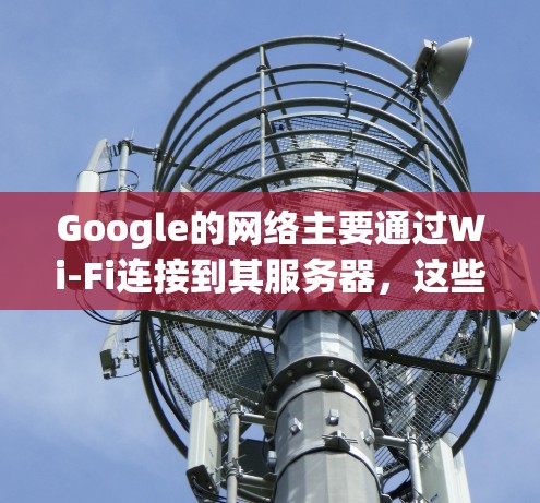 Google的网络主要通过Wi-Fi连接到其服务器，这些服务器分布在全球的多个地区，包括美国、欧洲、亚洲和中国。以下是一些主要的区域和服务器