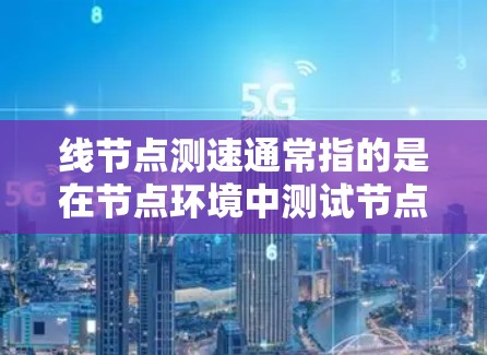 线节点测速通常指的是在节点环境中测试节点之间的通信速度，以确保节点之间的连接和数据传输正常进行。以下是可能的解决方案