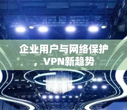 企业用户与网络保护,VPN新趋势