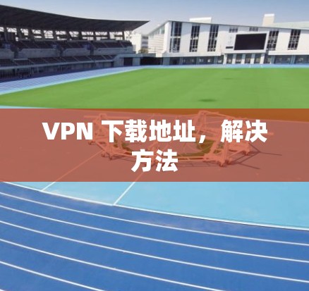 VPN 下载地址,解决方法
