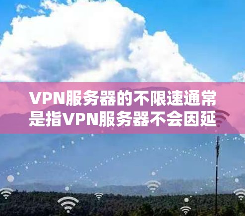 VPN服务器的不限速通常是指VPN服务器不会因延迟或其他原因而延迟你的连接。这意味着即使有延迟,网络也会尽可能地处理,不会太影响你的连接体验。然而,即使有延迟,也会有一些影响,尤其是当延迟特别高时
