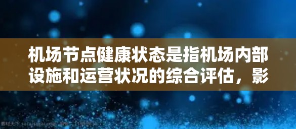 机场节点健康状态是指机场内部设施和运营状况的综合评估,影响机场的运行效率和人员安全。以下是对机场节点健康状态的详细分析