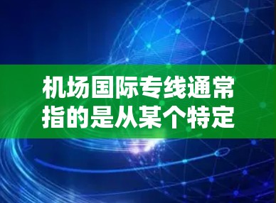 机场国际专线通常指的是从某个特定机场直接到国际其他地区的交通工具,例如飞机、火车或公共航空运输。这些交通工具通常包括