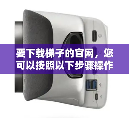 要下载梯子的官网,您可以按照以下步骤操作