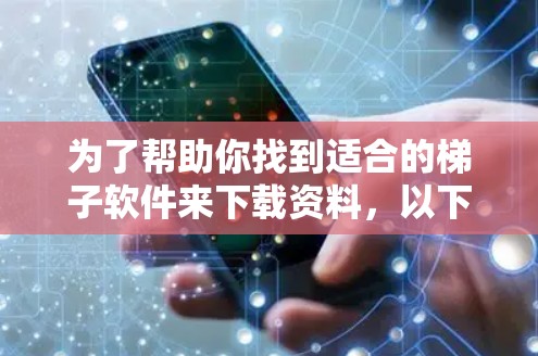 为了帮助你找到适合的梯子软件来下载资料，以下是一些实用的步骤和建议