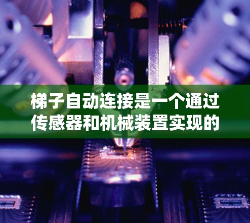 梯子自动连接是一个通过传感器和机械装置实现的梯子合用系统,适用于多人使用场景。以下是详细的步骤说明
