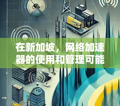 在新加坡,网络加速器的使用和管理可能涉及一些特定的政策和规定。以下是一些关于新加坡网络加速器节点的信息