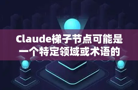 Claude梯子节点可能是一个特定领域或术语的缩写或指代。在不同的上下文中,可能有不同的解释。以下是一些可能的解释