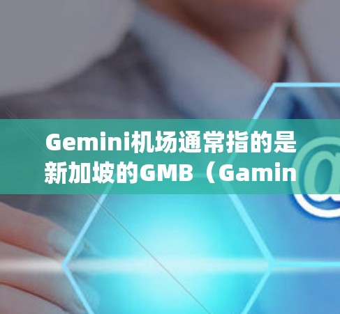 Gemini机场通常指的是新加坡的GMB(Gamination Mersys)机场,这是一个国际级的航空枢纽,位于新加坡的西海岸。GMB机场是新加坡最大的国际航空枢纽之一,拥有众多的航班和航站楼