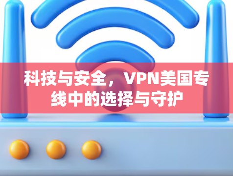 科技与安全,VPN美国专线中的选择与守护