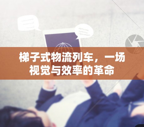 梯子式物流列车,一场视觉与效率的革命