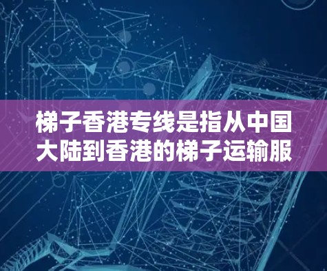 梯子香港专线是指从中国大陆到香港的梯子运输服务。这种运输方式通常用于运输重物,如箱子、家具等,通过梯子将它们从一个地方搬到另一个地方。梯子运输服务通常包括运输的货物重量、运输方式以及相应的费用