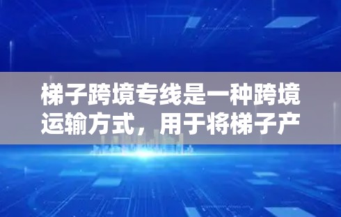 梯子跨境专线是一种跨境运输方式,用于将梯子产品运输到不同国家或地区的物流中心。以下是关于梯子跨境运输的详细分析
