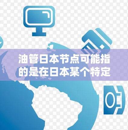油管日本节点可能指的是在日本某个特定地区或系统中与石油或柴油相关的油管系统的一部分。具体含义取决于上下文,可能涉及以下几种情况