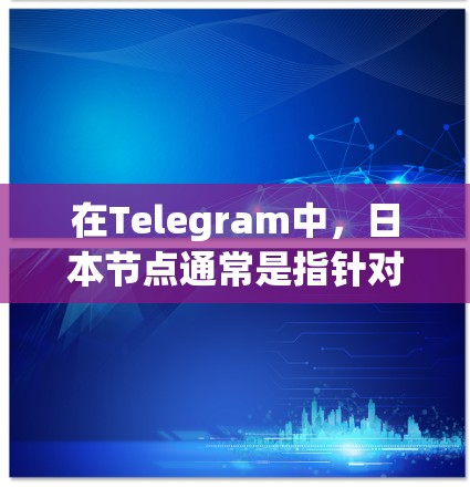 在Telegram中,日本节点通常是指针对特定区域或语言的用户社区或功能。以下是一些常见的使用场景和指导