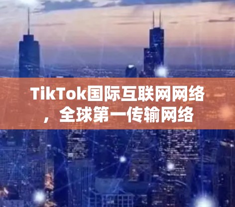 TikTok国际互联网网络,全球第一传输网络