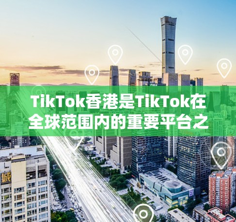 TikTok香港是TikTok在全球范围内的重要平台之一,香港地区在TikTok中的主要节点包括以下几个部分