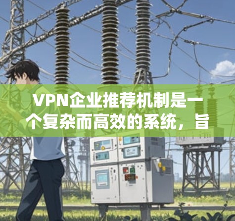 VPN企业推荐机制是一个复杂而高效的系统,旨在为用户提供个性化的服务体验。以下是对该推荐机制的详细分析和总结