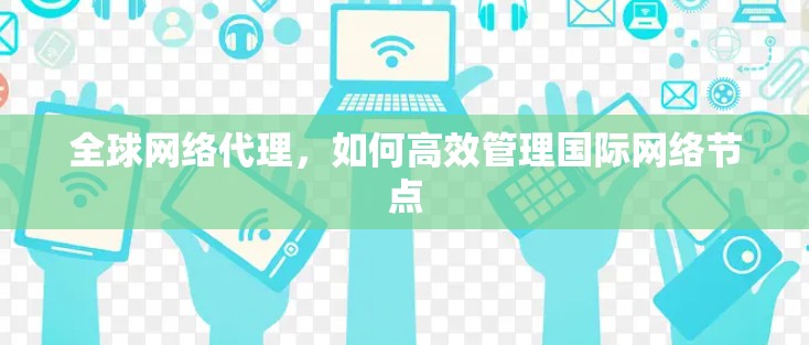 全球网络代理,如何高效管理国际网络节点