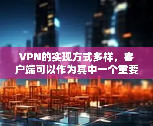 VPN的实现方式多样,客户端可以作为其中一个重要方式,以下是详细的解释