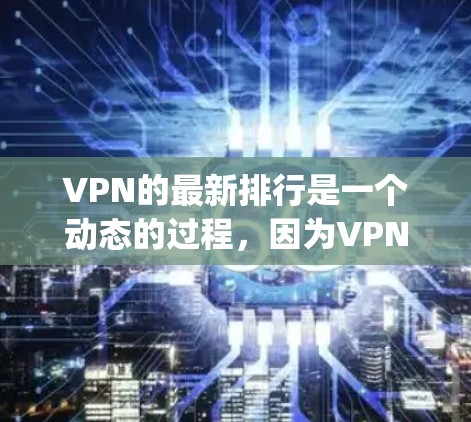 VPN的最新排行是一个动态的过程,因为VPN平台的排名会根据多种因素变化。以下是一些 commonly 被广泛引用的VPN平台,以及它们的排名和特点