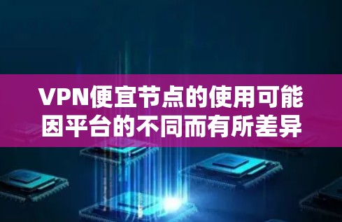 VPN便宜节点的使用可能因平台的不同而有所差异,以下是一些关键点和建议