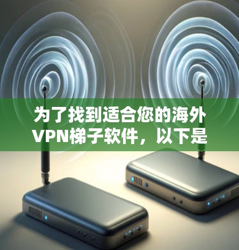 为了找到适合您的海外VPN梯子软件,以下是一些步骤性的建议