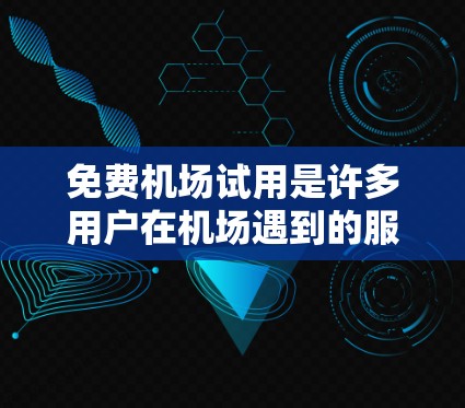 免费机场试用是许多用户在机场遇到的服务，通常是在特定的机场或特定的时间段内提供的。以下是一些常见的免费机场试用服务和信息