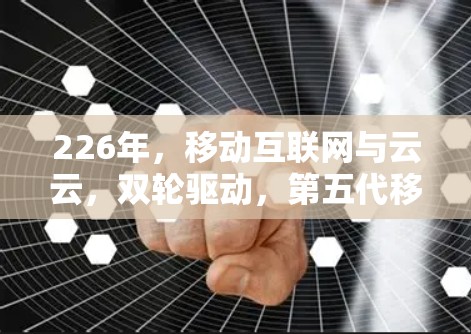 226年,移动互联网与云云,双轮驱动,第五代移动网络新机遇