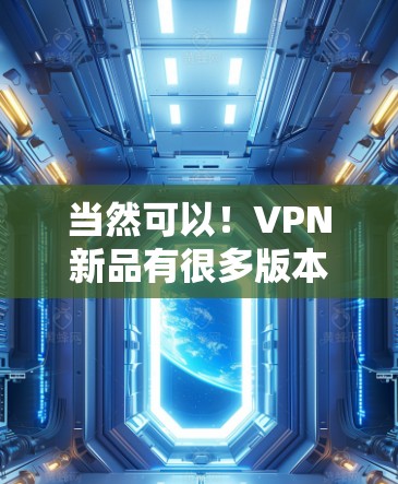 当然可以!VPN新品有很多版本,但如果您需要下载,可以参考以下几种常见VPN软件,并提供下载链接。请注意,以下链接可能涉及到非法下载或病毒,因此建议使用合法来源下载