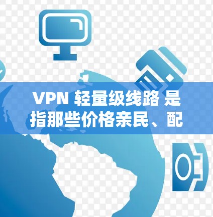 VPN 轻量级线路 是指那些价格亲民、配置简单、支持多设备的 VPN 服务。以下是对其的详细分析