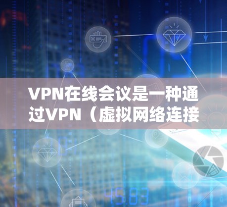 VPN在线会议是一种通过VPN(虚拟网络连接)将实时会议内容即时传输给接收方的技术。它通常用于在加密的网络中进行视频会议,确保会议内容的安全传输和隐私保护