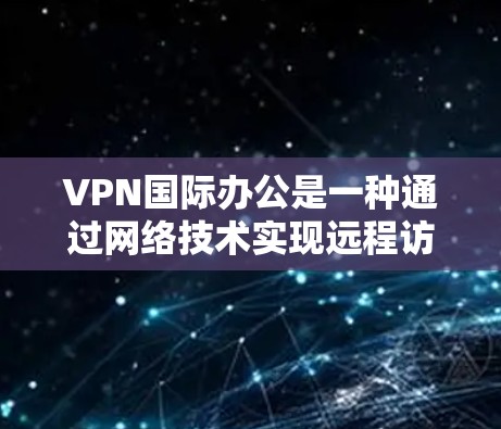 VPN国际办公是一种通过网络技术实现远程访问的技术,广泛应用于国际网络环境。以下是关于VPN国际办公的主要特点、技术手段、潜在风险以及相关的法律和合规问题的总结