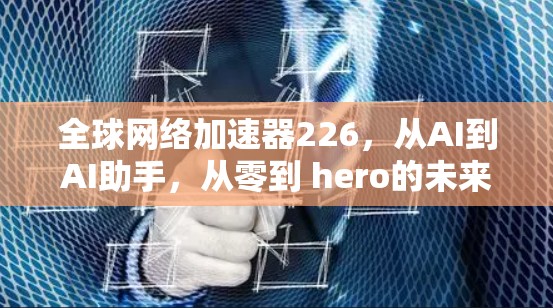 全球网络加速器226,从AI到AI助手,从零到 hero的未来