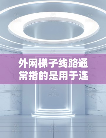 外网梯子线路通常指的是用于连接外部网络设备的梯子,这些梯子可能涉及光纤、以太网或其他网络设备。以下是一些可能的解释