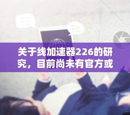 关于线加速器226的研究，目前尚未有官方或权威的报告明确提及。不过，从技术角度来看，226年可能会出现一些创新的加速技术，包括以下方向