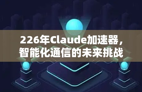 226年Claude加速器,智能化通信的未来挑战与机遇