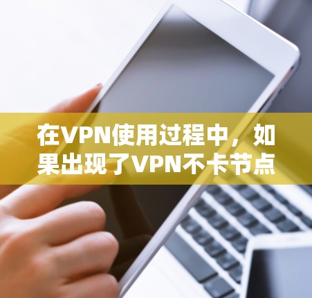 在VPN使用过程中，如果出现了VPN不卡节点的问题，通常可以通过以下步骤进行排查和解决