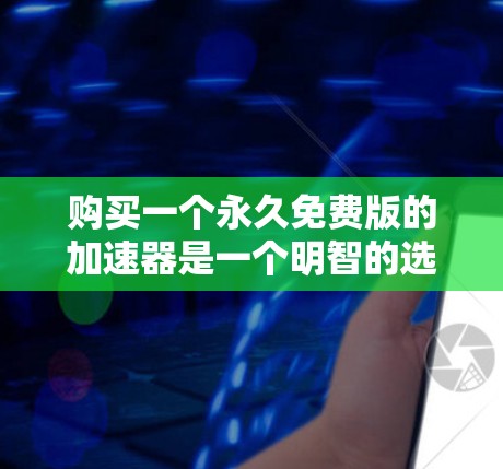 购买一个永久免费版的加速器是一个明智的选择,尤其是在需要稳定性和可靠性的前提下。以下是对该工具的详细分析和推荐