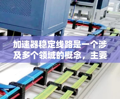 加速器稳定线路是一个涉及多个领域的概念,主要指在特定领域中为了防止设备故障或确保系统稳定而采取的措施。以下是对其在不同领域的分析和总结
