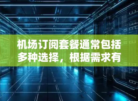 机场订阅套餐通常包括多种选择,根据需求有所不同。以下是一些常见的机场订阅套餐类型及其特点