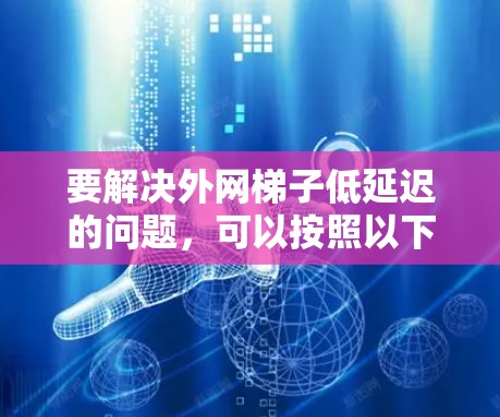 要解决外网梯子低延迟的问题,可以按照以下步骤进行