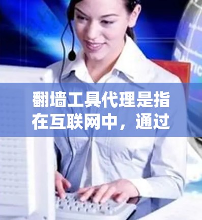 翻墙工具代理是指在互联网中,通过某种方式来控制或管理网络访问的代理工具。翻墙工具代理可以帮助用户在需要访问特定网站时,通过某种方式绕过网络墙头或访问特定网站的限制