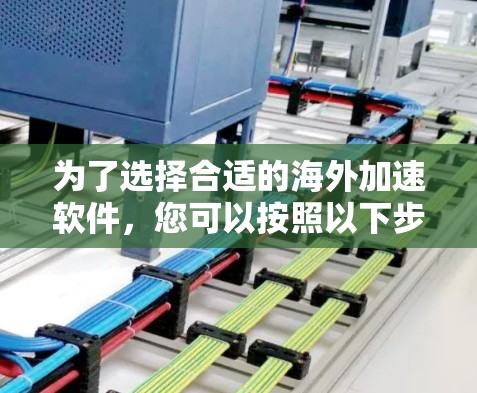 为了选择合适的海外加速软件,您可以按照以下步骤进行评估